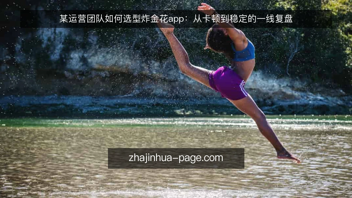 某运营团队如何选型炸金花app：从卡顿到稳定的一线复盘
