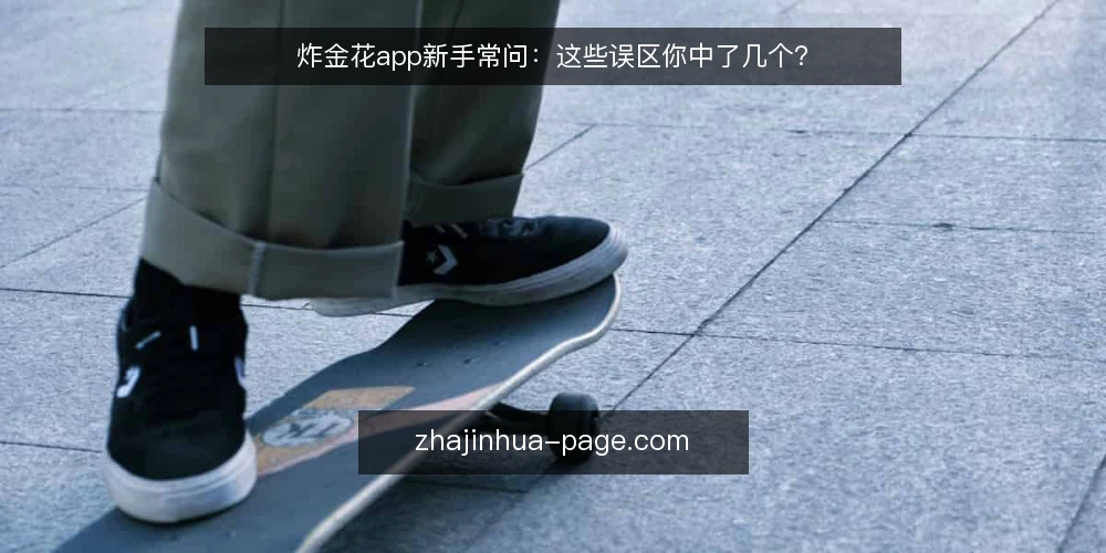 炸金花app新手常问:这些误区你中了几个? — 新手提问前,先厘清这几个基本概念 配图