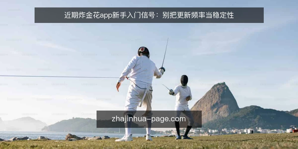 近期炸金花app新手入门信号:别把更新频率当稳定性 — 近期观察:更新节奏被当成稳定信号 配图