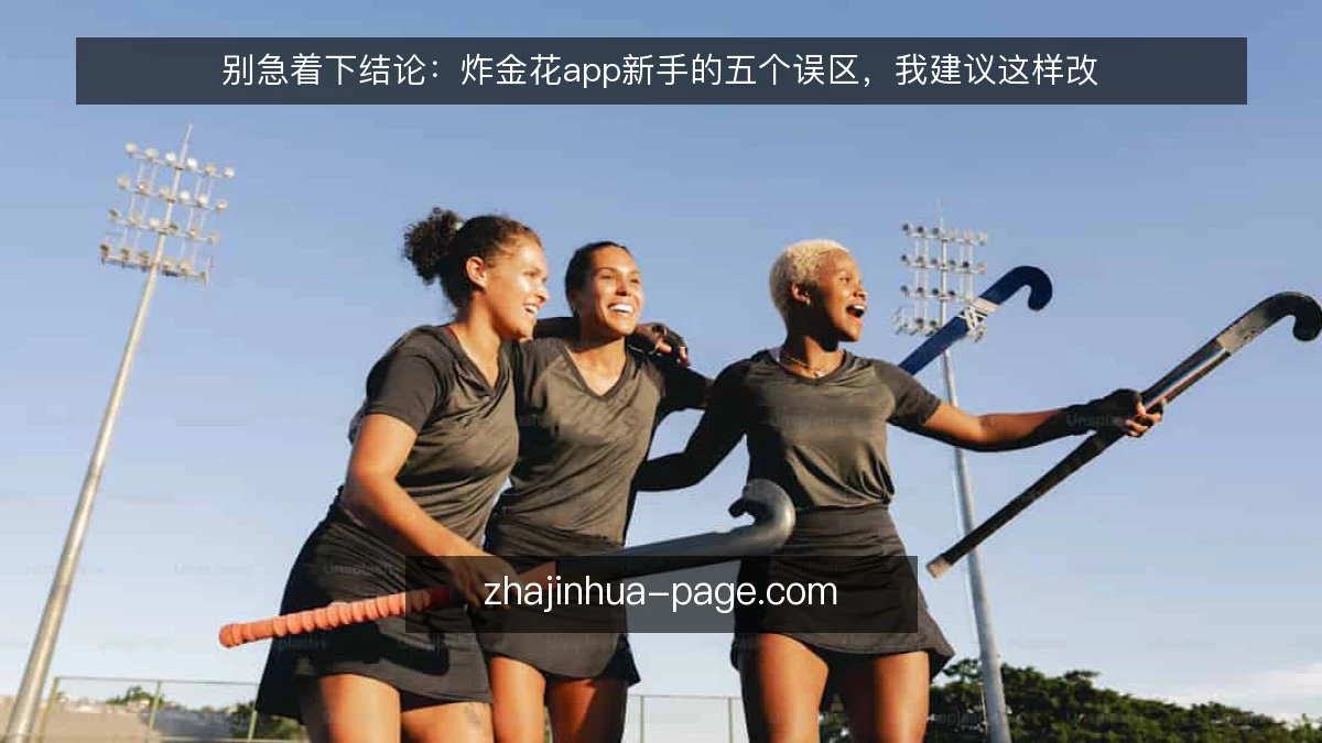 别急着下结论:炸金花app新手的五个误区,我建议这样改