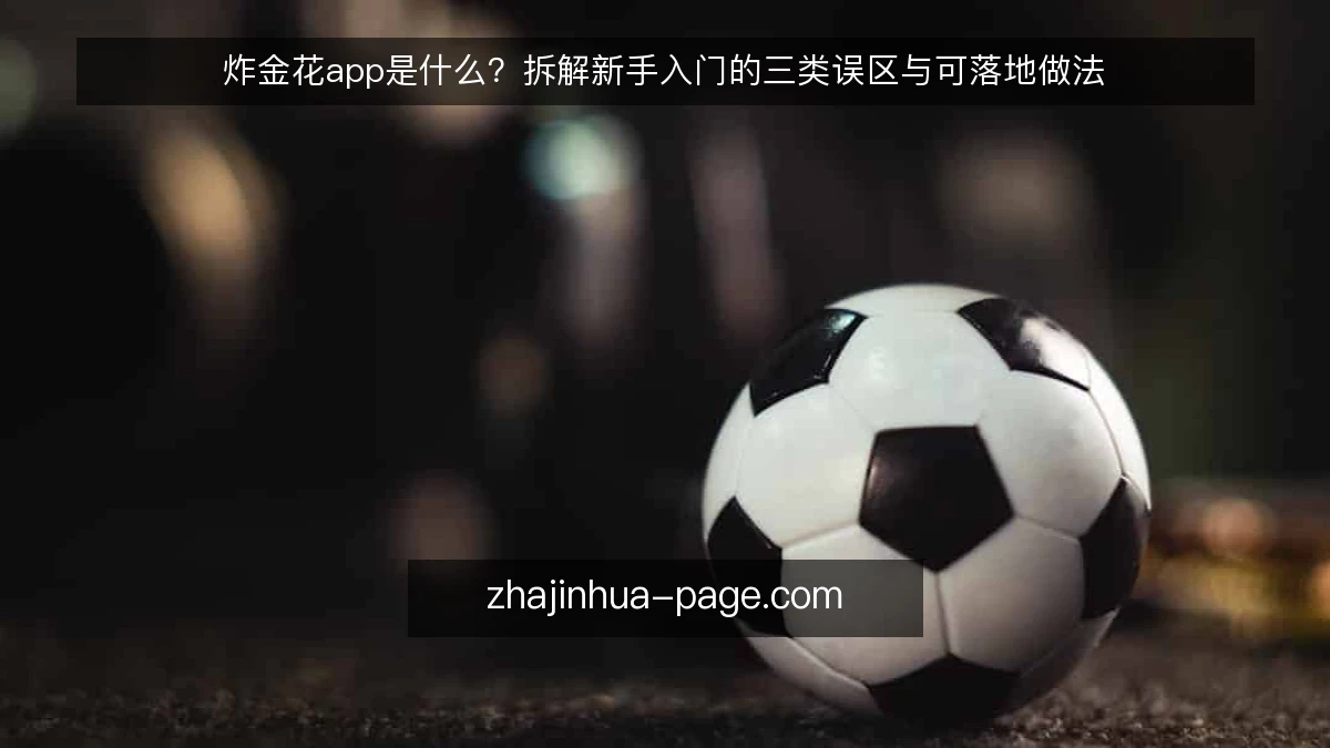 炸金花app是什么？拆解新手入门的三类误区与可落地做法